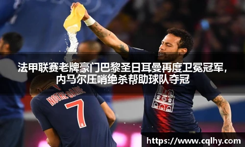 法甲联赛老牌豪门巴黎圣日耳曼再度卫冕冠军，内马尔压哨绝杀帮助球队夺冠