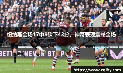 纽纳斯全场17中8砍下43分，神奇表现震撼全场