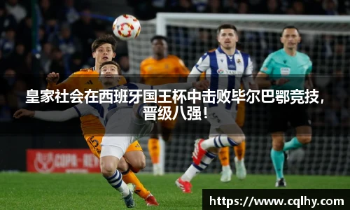 皇家社会在西班牙国王杯中击败毕尔巴鄂竞技，晋级八强！