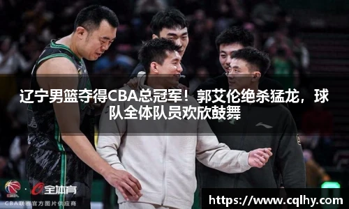 辽宁男篮夺得CBA总冠军！郭艾伦绝杀猛龙，球队全体队员欢欣鼓舞