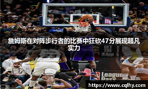 詹姆斯在对阵步行者的比赛中狂砍47分展现超凡实力