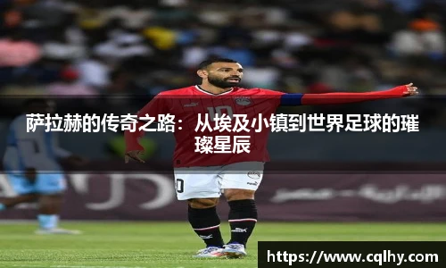 萨拉赫的传奇之路：从埃及小镇到世界足球的璀璨星辰