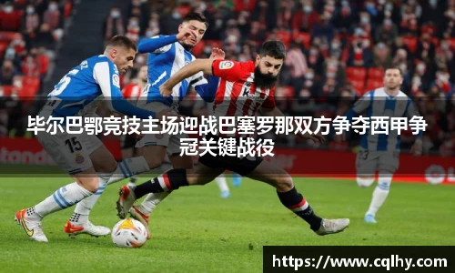 毕尔巴鄂竞技主场迎战巴塞罗那双方争夺西甲争冠关键战役