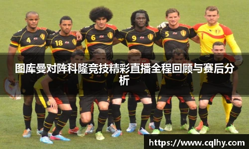 图库曼对阵科隆竞技精彩直播全程回顾与赛后分析