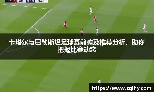 卡塔尔与巴勒斯坦足球赛前瞻及推荐分析，助你把握比赛动态