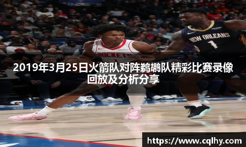 2019年3月25日火箭队对阵鹈鹕队精彩比赛录像回放及分析分享